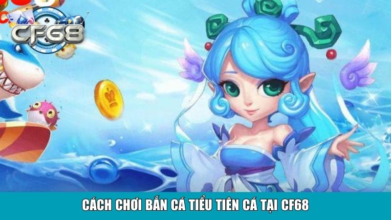 Bắn Cá Tiểu Tiên Cá Tại CF68 – Sân Chơi Giải Trí Đẳng Cấp 3 Cách chơi Bắn Cá Tiểu Tiên Cá tại CF68