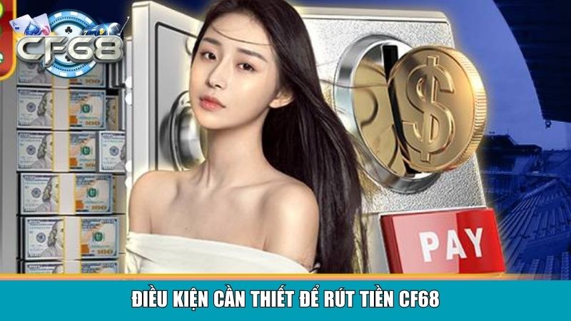 Rút Tiền CF68 Linh Hoạt Nhận Tiền Nhanh Về Tài Khoản 2 Điều kiện cần thiết để rút tiền CF68