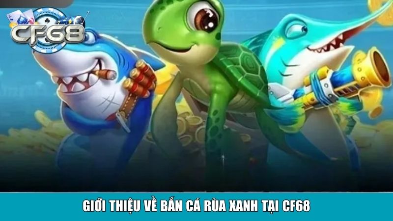 Bắn Cá Rùa Xanh Tại CF68 – Game Săn Cá Hấp Dẫn, Uy Tín 2 Giới thiệu về Bắn Cá Rùa Xanh tại CF68
