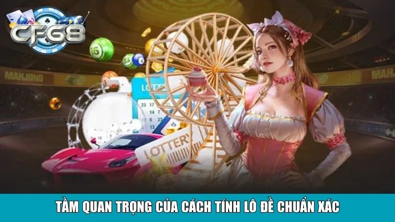 Cách Tính Lô Đề Chuẩn Xác Từ Các Chuyên Gia CF68 2 Tầm quan trọng của cách tính lô đề chuẩn xác