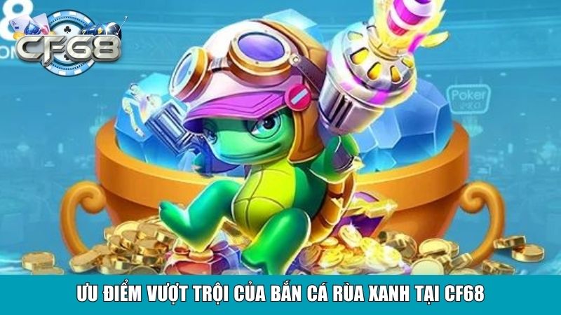 Bắn Cá Rùa Xanh Tại CF68 – Game Săn Cá Hấp Dẫn, Uy Tín 3 Ưu điểm vượt trội của Bắn Cá Rùa Xanh tại CF68